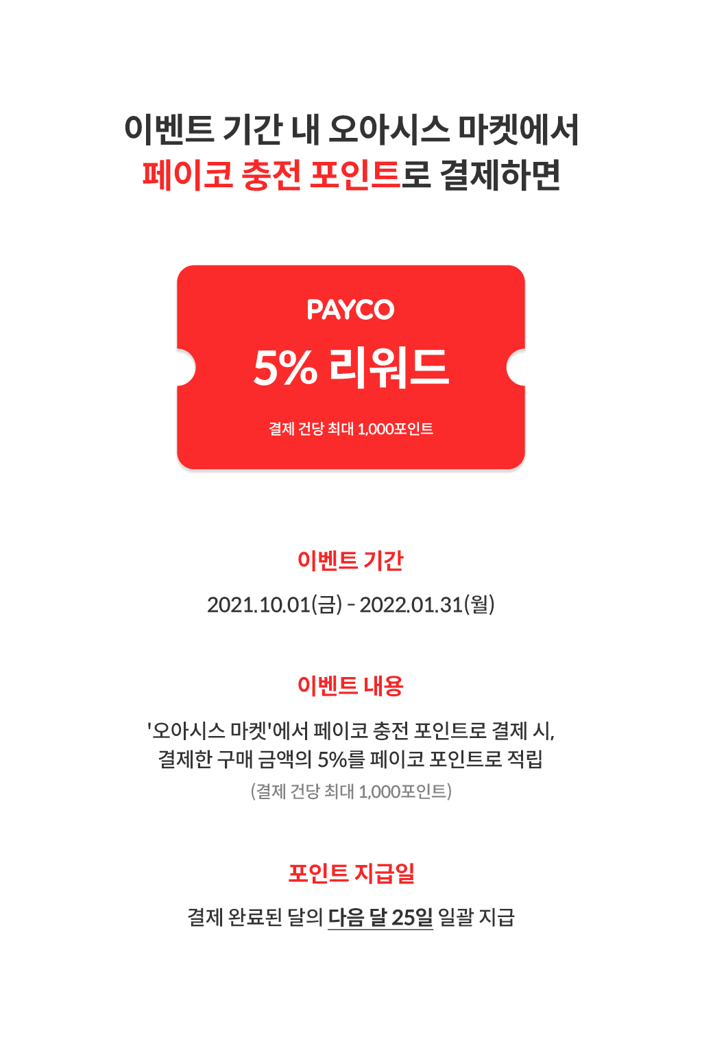 이벤트 기간 내 오아시스 마켓에서 페이코 충전 포인트로 결제하면 PAYCO 5% 리워드 (결제 건당 최대 1,000포인트) / 이벤트기간: 2021.10.01.(금)-2021.12.31.(금) / 이벤트내용: '오아시스 마켓'에서 페이코 충전 포인트로 결제 시, 결제한 구매 금액의 5%를 페이코 포인트로 적립 (결제 건당 최대 1,000포인트) / 포인트지급일: 결제 완료된 달의 다음 달 25일 일괄 지급
